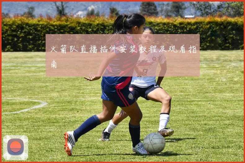 火箭队直播插件安装教程及观看指南