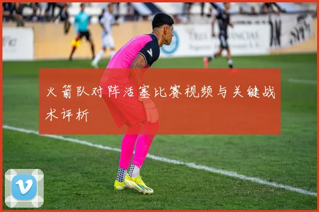 火箭队对阵活塞比赛视频与关键战术评析