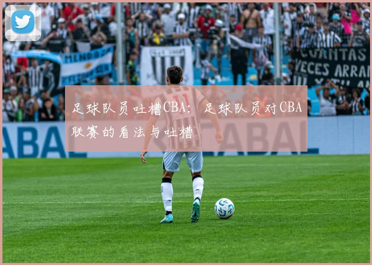 足球队员吐槽CBA：足球队员对CBA联赛的看法与吐槽