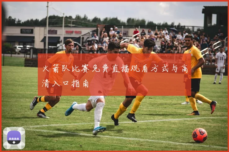 火箭队比赛免费直播观看方式与高清入口指南