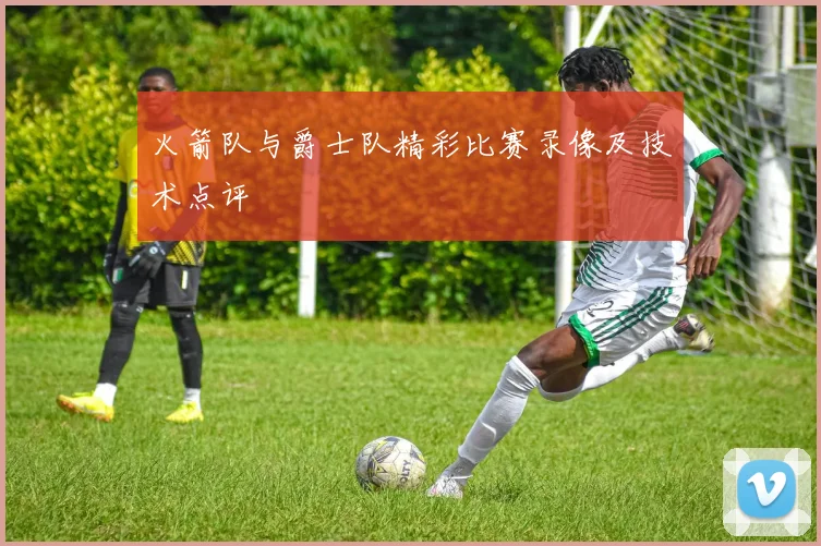 火箭队与爵士队精彩比赛录像及技术点评