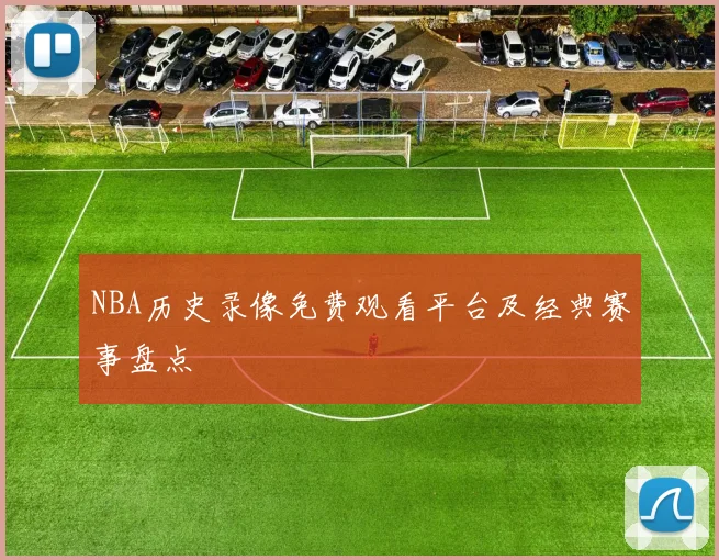 NBA历史录像免费观看平台及经典赛事盘点