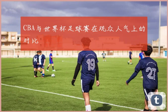 CBA与世界杯足球赛在观众人气上的对比