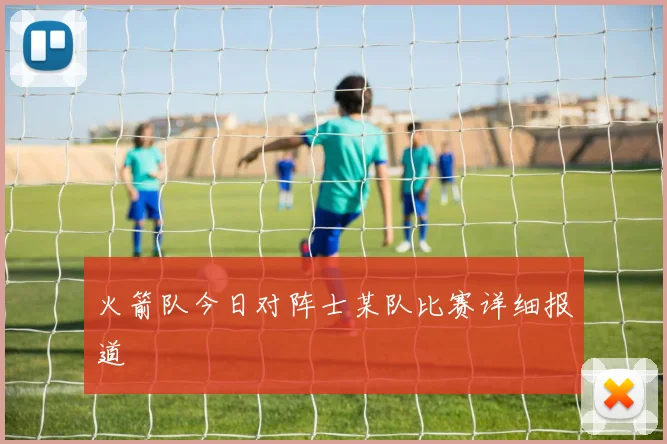 火箭队今日对阵士某队比赛详细报道