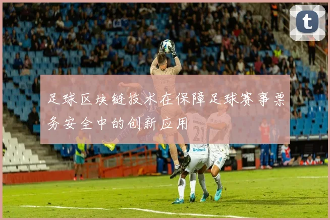 足球区块链技术在保障足球赛事票务安全中的创新应用