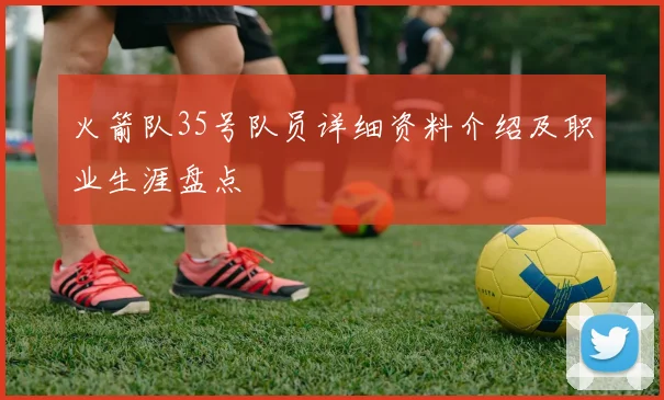 火箭队35号队员详细资料介绍及职业生涯盘点