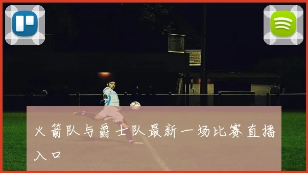 火箭队与爵士队最新一场比赛直播入口